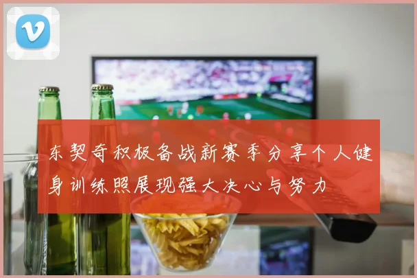 东契奇积极备战新赛季分享个人健身训练照展现强大决心与努力