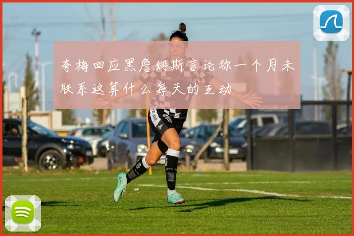 夸梅回应黑詹姆斯言论称一个月未联系这算什么每天的互动
