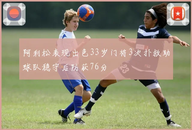 阿利松表现出色33岁门将3次扑救助球队稳守后防获76分