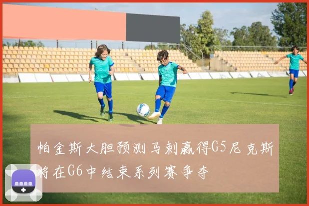 帕金斯大胆预测马刺赢得G5尼克斯将在G6中结束系列赛争夺