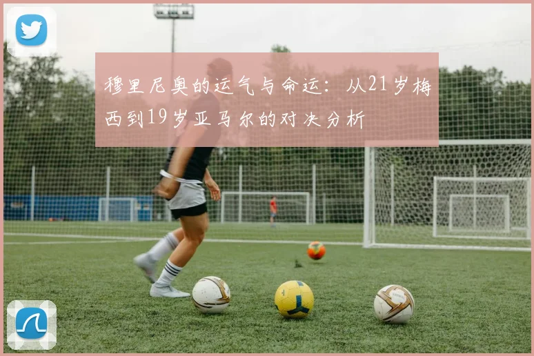 穆里尼奥的运气与命运：从21岁梅西到19岁亚马尔的对决分析