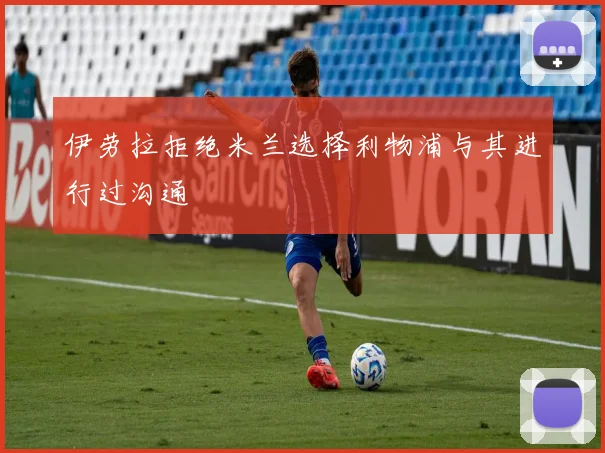 伊劳拉拒绝米兰选择利物浦与其进行过沟通