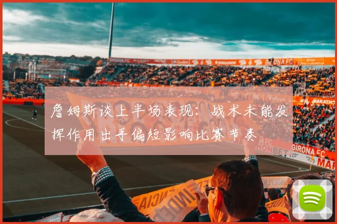 詹姆斯谈上半场表现：战术未能发挥作用出手偏短影响比赛节奏