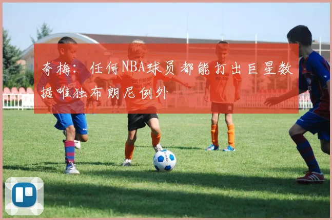夸梅：任何NBA球员都能打出巨星数据唯独布朗尼例外