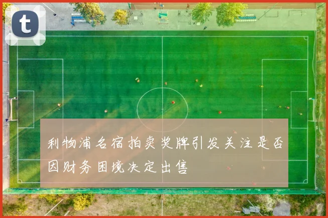 利物浦名宿拍卖奖牌引发关注是否因财务困境决定出售