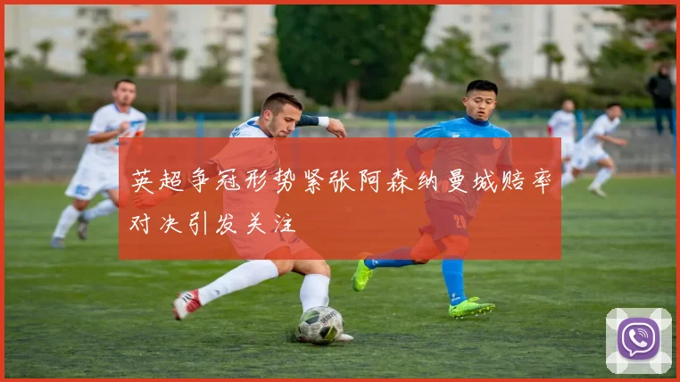 英超争冠形势紧张阿森纳曼城赔率对决引发关注