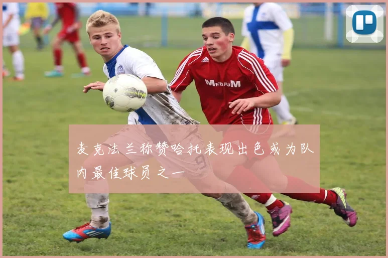 麦克法兰称赞哈托表现出色或为队内最佳球员之一