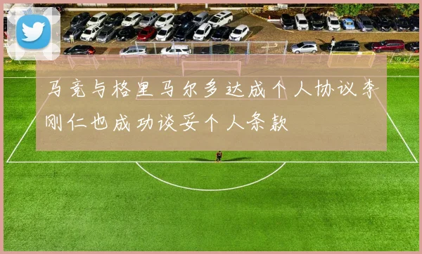 马竞与格里马尔多达成个人协议李刚仁也成功谈妥个人条款