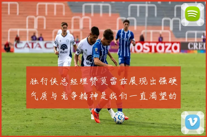 独行侠总经理赞莫雷兹展现出强硬气质与竞争精神是我们一直渴望的特质