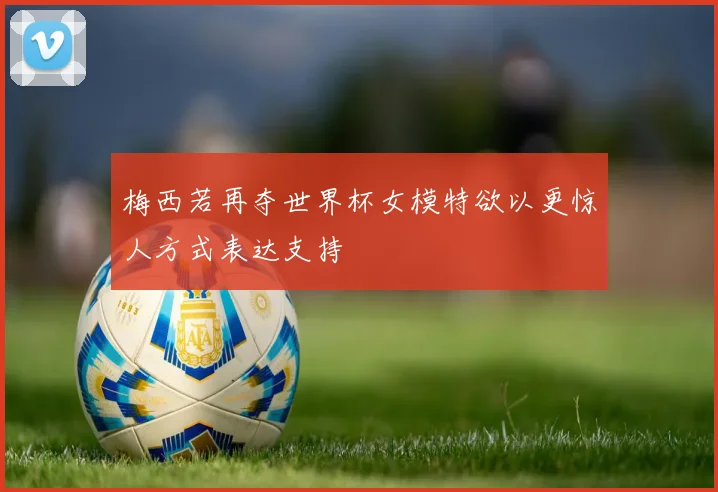 梅西若再夺世界杯女模特欲以更惊人方式表达支持