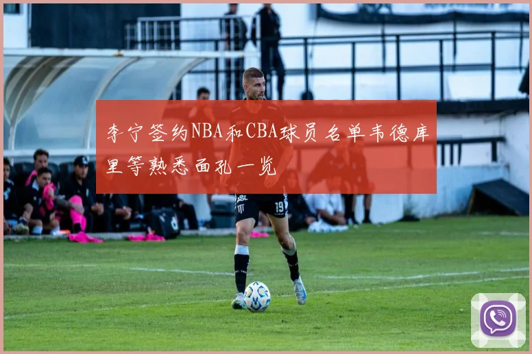 李宁签约NBA和CBA球员名单韦德库里等熟悉面孔一览