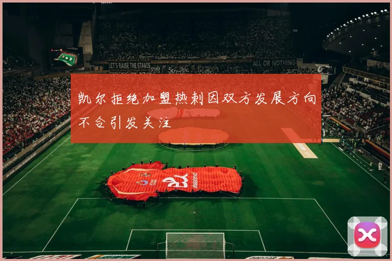 凯尔拒绝加盟热刺因双方发展方向不合引发关注