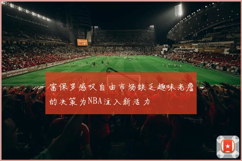 富保罗感叹自由市场缺乏趣味老詹的决策为NBA注入新活力