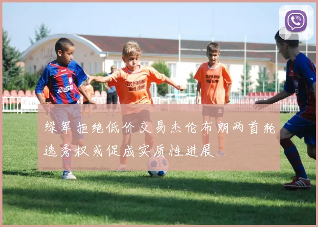 绿军拒绝低价交易杰伦布朗两首轮选秀权或促成实质性进展