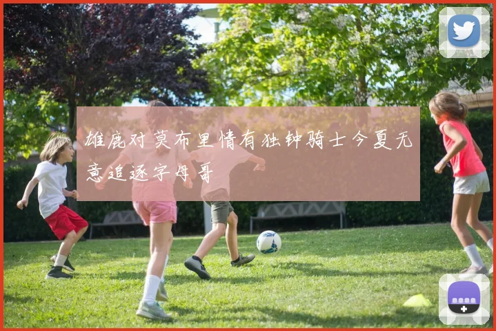 雄鹿对莫布里情有独钟骑士今夏无意追逐字母哥