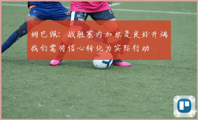 姆巴佩：战胜塞内加尔是良好开端我们需将信心转化为实际行动