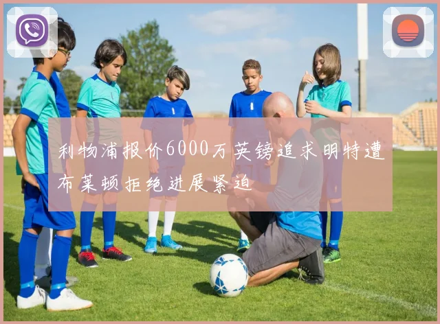 利物浦报价6000万英镑追求明特遭布莱顿拒绝进展紧迫
