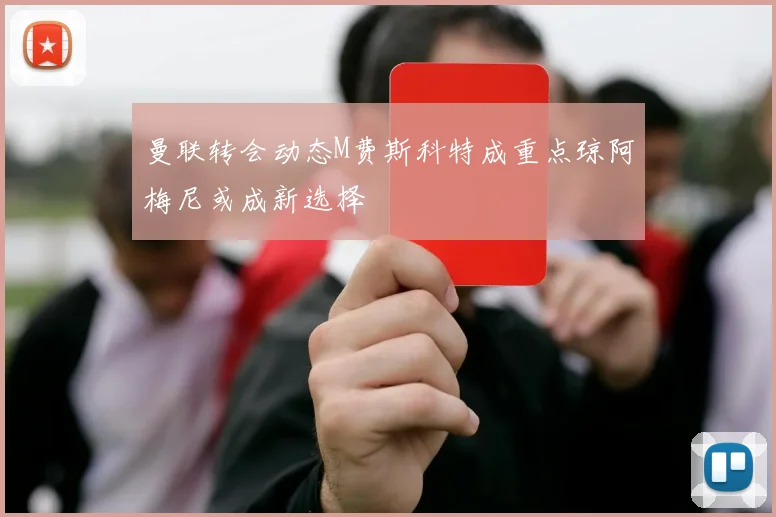 曼联转会动态M费斯科特成重点琼阿梅尼或成新选择