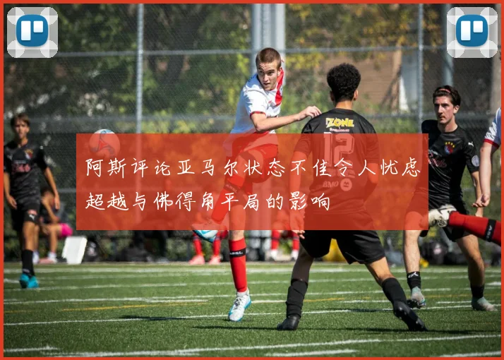 阿斯评论亚马尔状态不佳令人忧虑超越与佛得角平局的影响