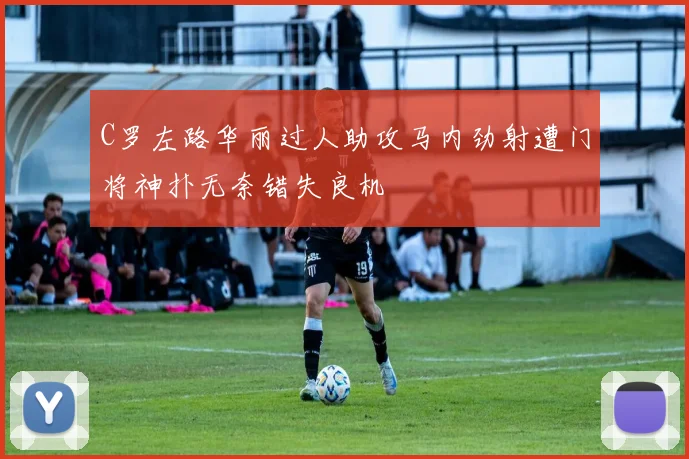 C罗左路华丽过人助攻马内劲射遭门将神扑无奈错失良机