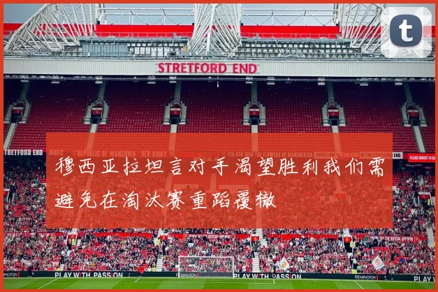 穆西亚拉坦言对手渴望胜利我们需避免在淘汰赛重蹈覆辙