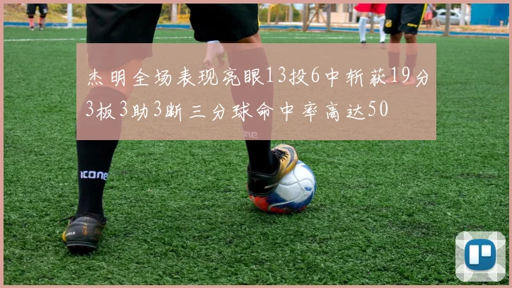 杰明全场表现亮眼13投6中斩获19分3板3助3断三分球命中率高达50