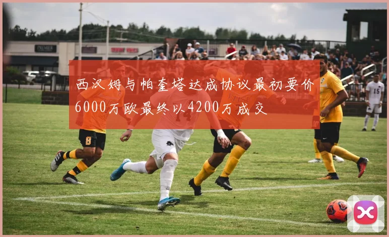 西汉姆与帕奎塔达成协议最初要价6000万欧最终以4200万成交
