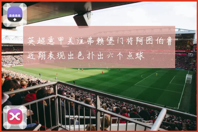 英超意甲关注弗赖堡门将阿图伯鲁近期表现出色扑出六个点球