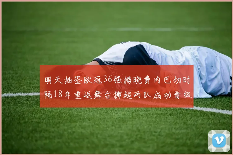明天抽签欧冠36强揭晓费内巴切时隔18年重返舞台挪超两队成功晋级