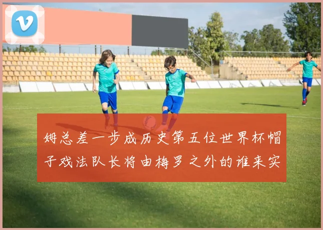 姆总差一步成历史第五位世界杯帽子戏法队长将由梅罗之外的谁来实现