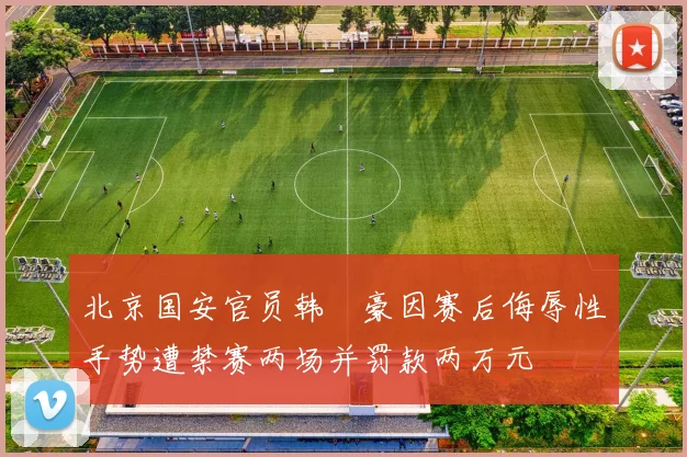 北京国安官员韩瑀豪因赛后侮辱性手势遭禁赛两场并罚款两万元