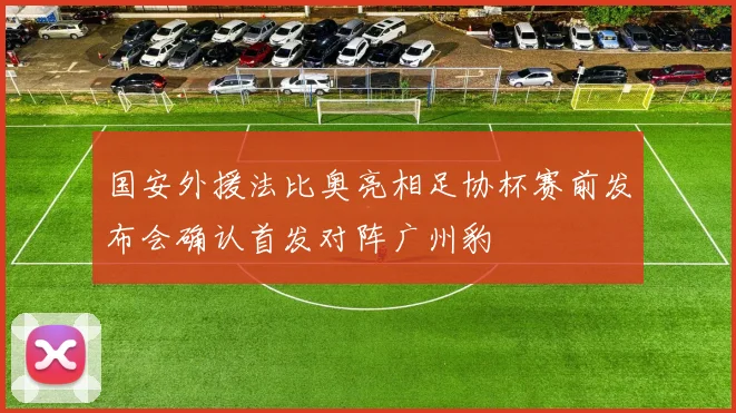 国安外援法比奥亮相足协杯赛前发布会确认首发对阵广州豹