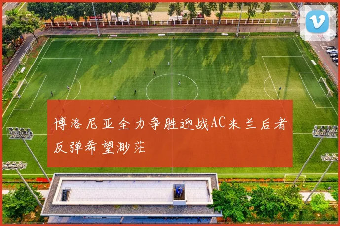 博洛尼亚全力争胜迎战AC米兰后者反弹希望渺茫