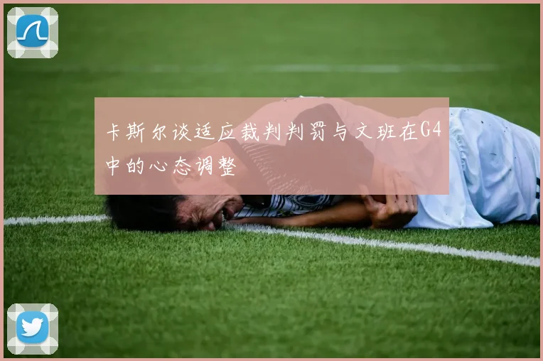 卡斯尔谈适应裁判判罚与文班在G4中的心态调整