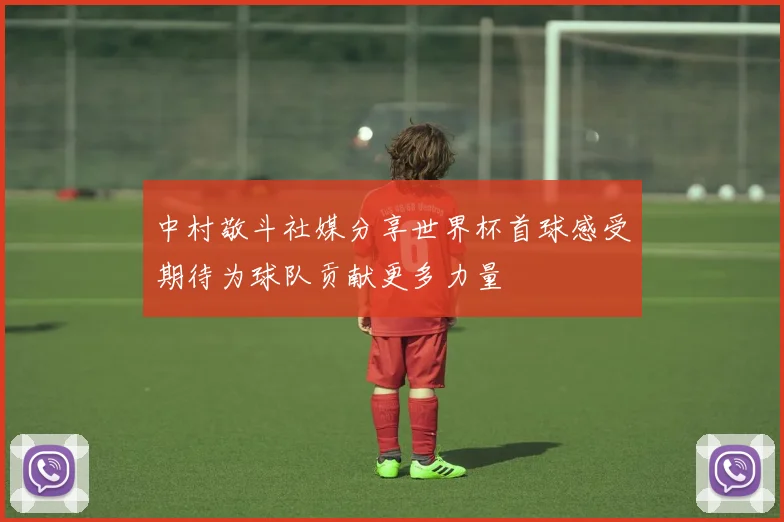 中村敬斗社媒分享世界杯首球感受期待为球队贡献更多力量