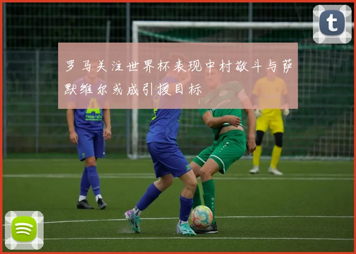 罗马关注世界杯表现中村敬斗与萨默维尔或成引援目标