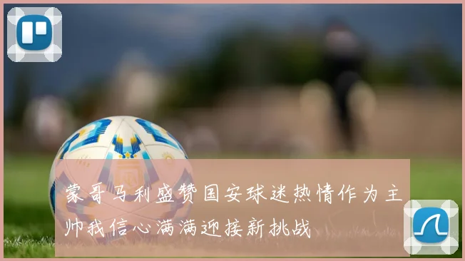 蒙哥马利盛赞国安球迷热情作为主帅我信心满满迎接新挑战