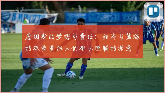 詹姆斯的梦想与责任：经济与篮球的双重重担人们难以理解的深意