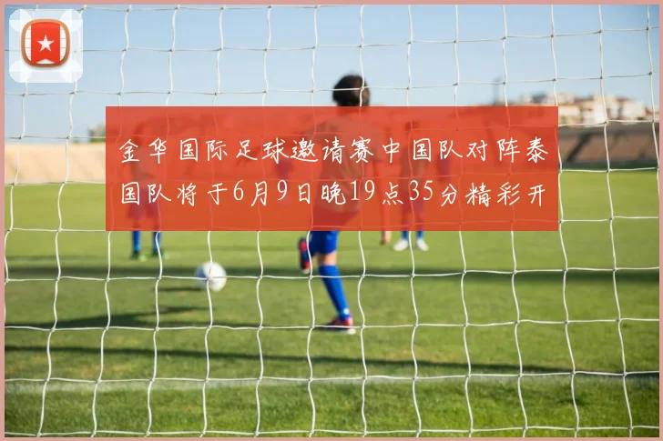 金华国际足球邀请赛中国队对阵泰国队将于6月9日晚19点35分精彩开赛
