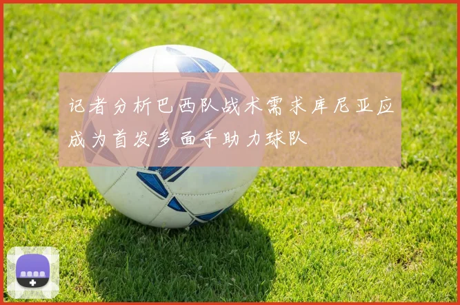 记者分析巴西队战术需求库尼亚应成为首发多面手助力球队