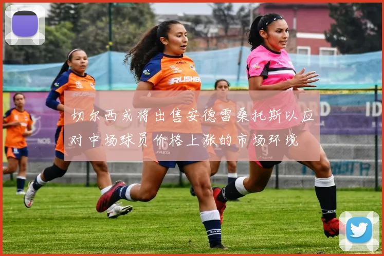 切尔西或将出售安德雷桑托斯以应对中场球员价格上涨的市场环境