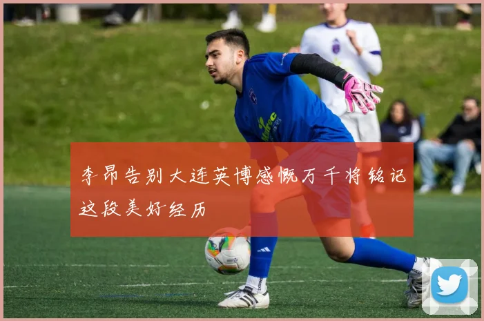 李昂告别大连英博感慨万千将铭记这段美好经历