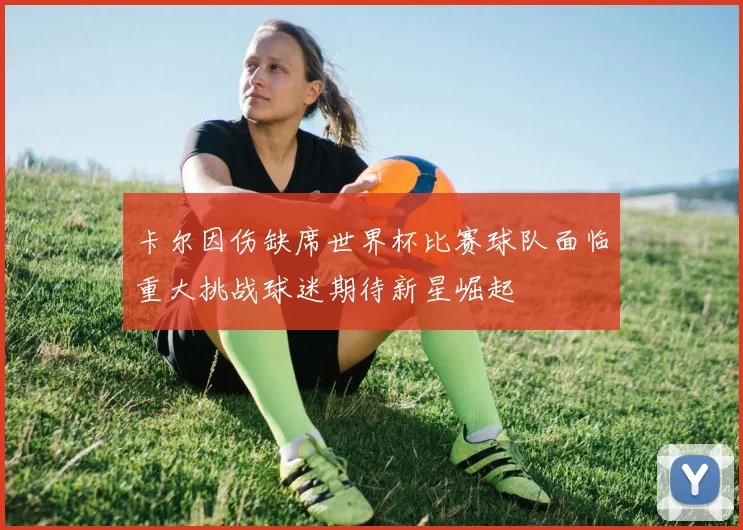 卡尔因伤缺席世界杯比赛球队面临重大挑战球迷期待新星崛起