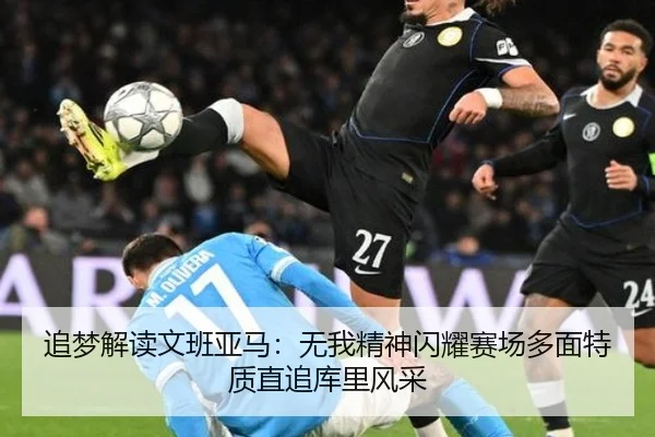 追梦解读文班亚马:无我精神闪耀赛场多面特质直追库里风采